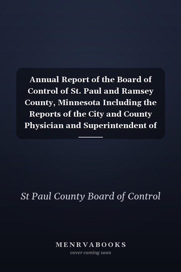 Annual Report of the Board of Control of St. Paul and Ramsey County, Minnesota Including the Reports of the City and County Physician and Superintendent of the City and County Hospital; For the Year Ending December 31, 1910 (Classic Reprint)