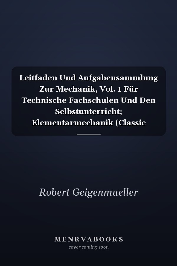 Leitfaden Und Aufgabensammlung Zur Mechanik, Vol. 1 Für Technische Fachschulen Und Den Selbstunterricht; Elementarmechanik (Classic Reprint)