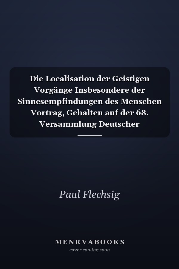 Die Localisation der Geistigen Vorgänge Insbesondere der Sinnesempfindungen des Menschen Vortrag, Gehalten auf der 68. Versammlung Deutscher Naturforscher und Ärzte zu Frankfurt A. M (Classic Reprint)