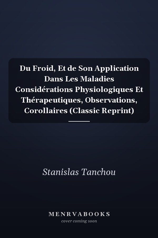 Du Froid, Et de Son Application Dans Les Maladies Considérations Physiologiques Et Thérapeutiques, Observations, Corollaires (Classic Reprint)