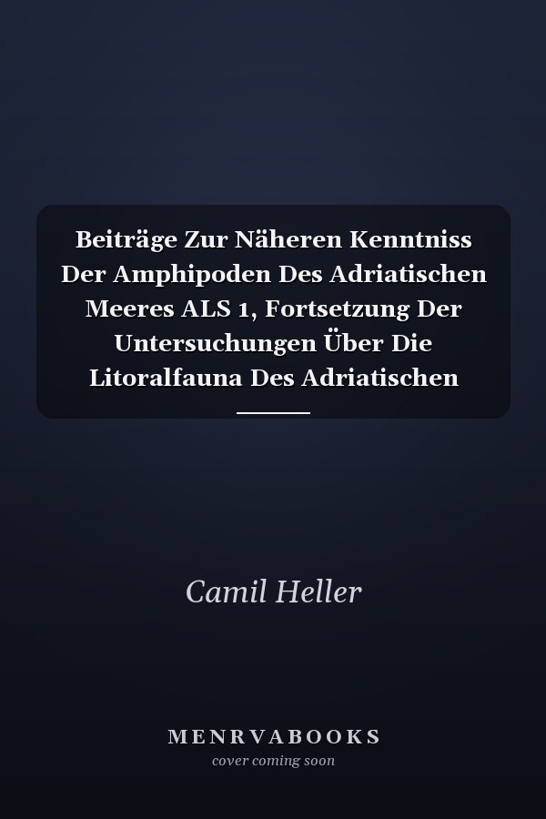 Beiträge Zur Näheren Kenntniss Der Amphipoden Des Adriatischen Meeres ALS 1, Fortsetzung Der Untersuchungen Über Die Litoralfauna Des Adriatischen Meeres, Siehe Bd, 46, P (Classic Reprint)