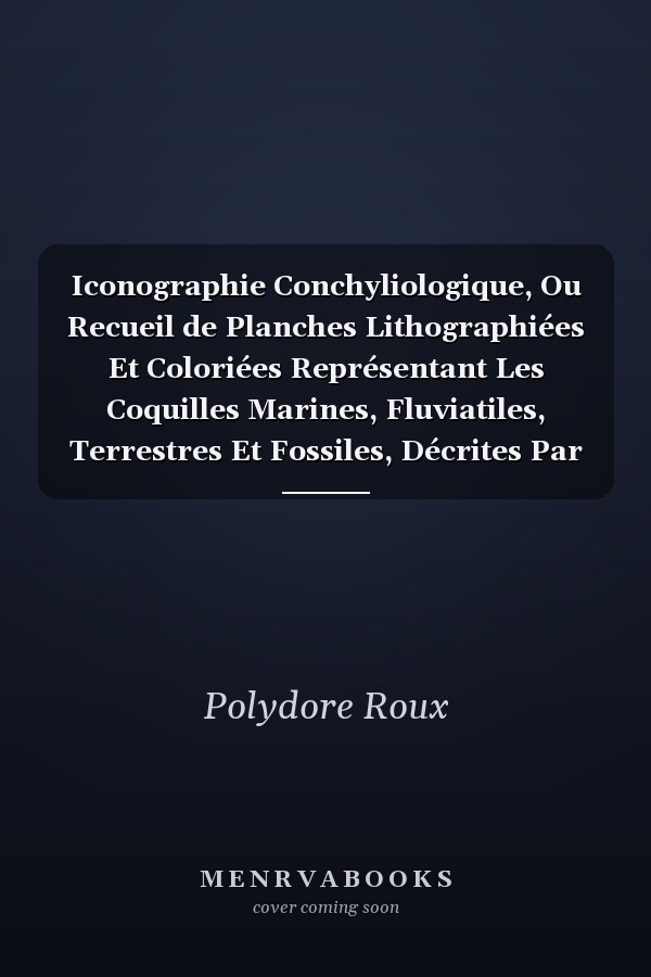 Iconographie Conchyliologique, Ou Recueil de Planches Lithographiées Et Coloriées Représentant Les Coquilles Marines, Fluviatiles, Terrestres Et Fossiles, Décrites Par Delamarck, Sowerby, Swainson, de Ferrussac, de Blainville, Risso, Etc., Et Autres