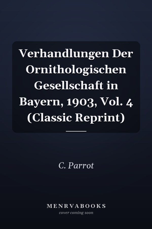 Verhandlungen Der Ornithologischen Gesellschaft in Bayern, 1903, Vol. 4 (Classic Reprint)