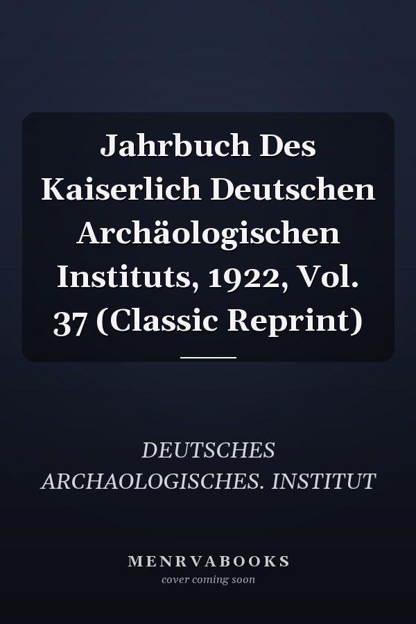 Jahrbuch Des Kaiserlich Deutschen Archäologischen Instituts, 1922, Vol. 37 (Classic Reprint)