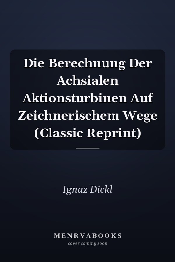 Die Berechnung Der Achsialen Aktionsturbinen Auf Zeichnerischem Wege (Classic Reprint)