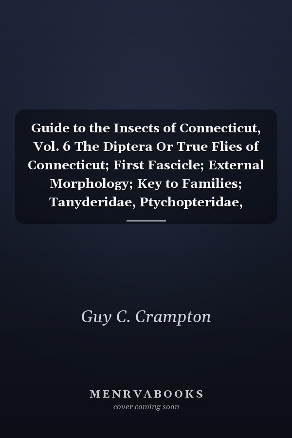 Guide to the Insects of Connecticut, Vol. 6 The Diptera Or True Flies of Connecticut; First Fascicle; External Morphology; Key to Families; Tanyderidae, Ptychopteridae, Trichoceridae, Anisopodidae, Tipulidae (Classic Reprint)