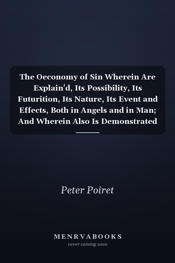 The Oeconomy of Sin Wherein Are Explain'd, Its Possibility, Its Futurition, Its Nature, Its Event and Effects, Both in Angels and in Man; And Wherein Also Is Demonstrated and Maintain'd the Truth of Original Sin (Classic Reprint)