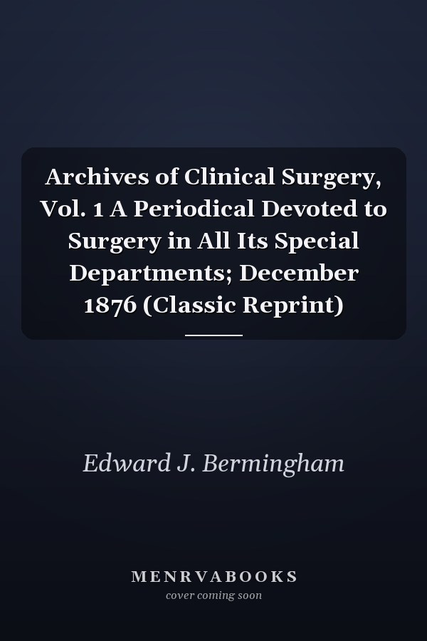 Archives of Clinical Surgery, Vol. 1 A Periodical Devoted to Surgery in All Its Special Departments; December 1876 (Classic Reprint)
