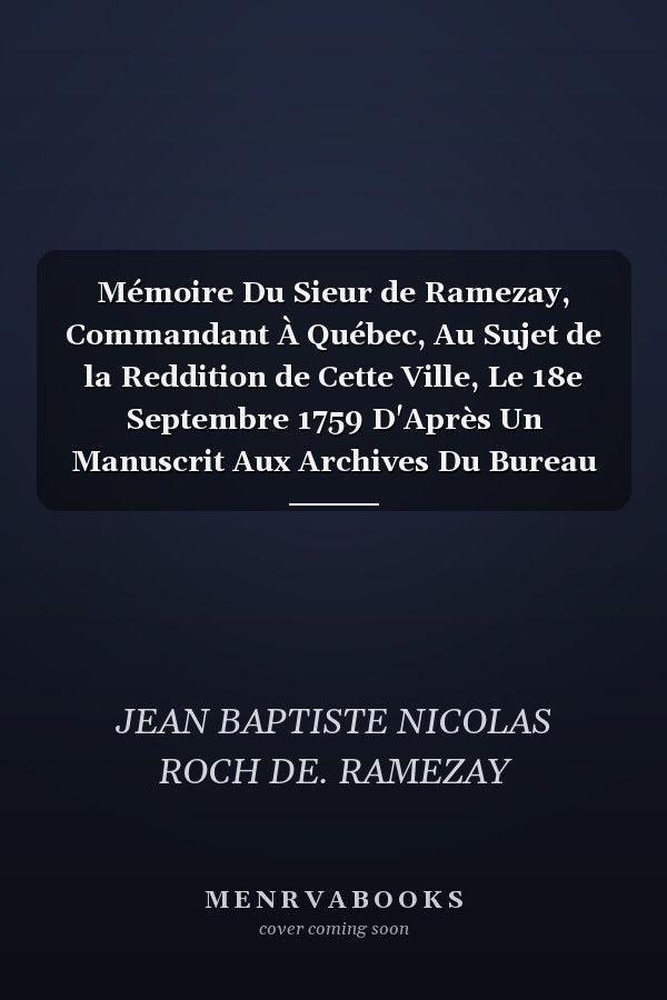 Mémoire Du Sieur de Ramezay, Commandant À Québec, Au Sujet de la Reddition de Cette Ville, Le 18e Septembre 1759 D'Après Un Manuscrit Aux Archives Du Bureau de la Marine, À Paris (Classic Reprint)