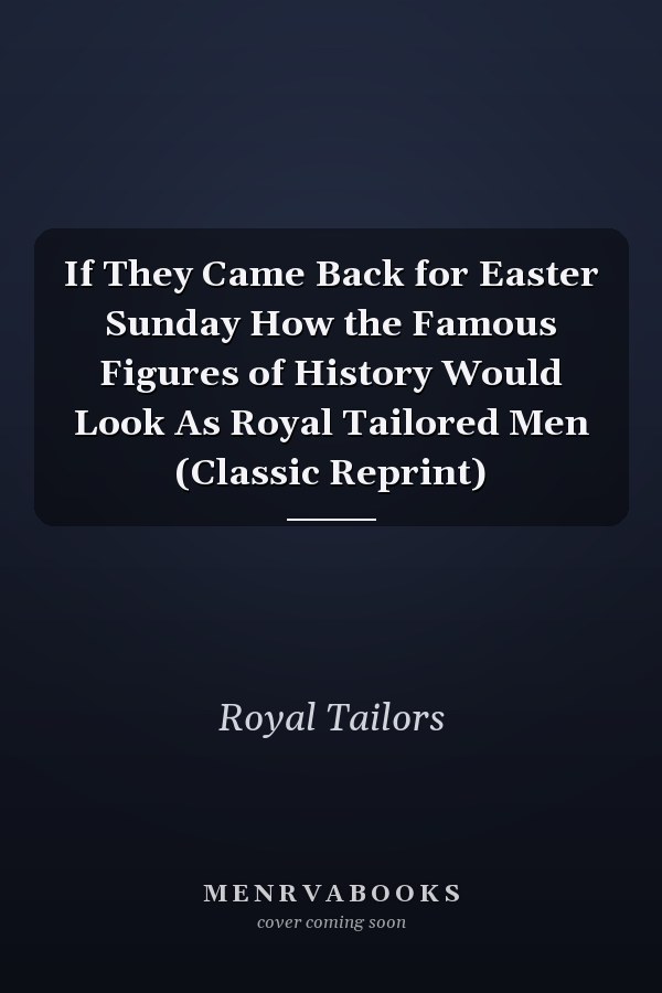 If They Came Back for Easter Sunday How the Famous Figures of History Would Look As Royal Tailored Men (Classic Reprint)