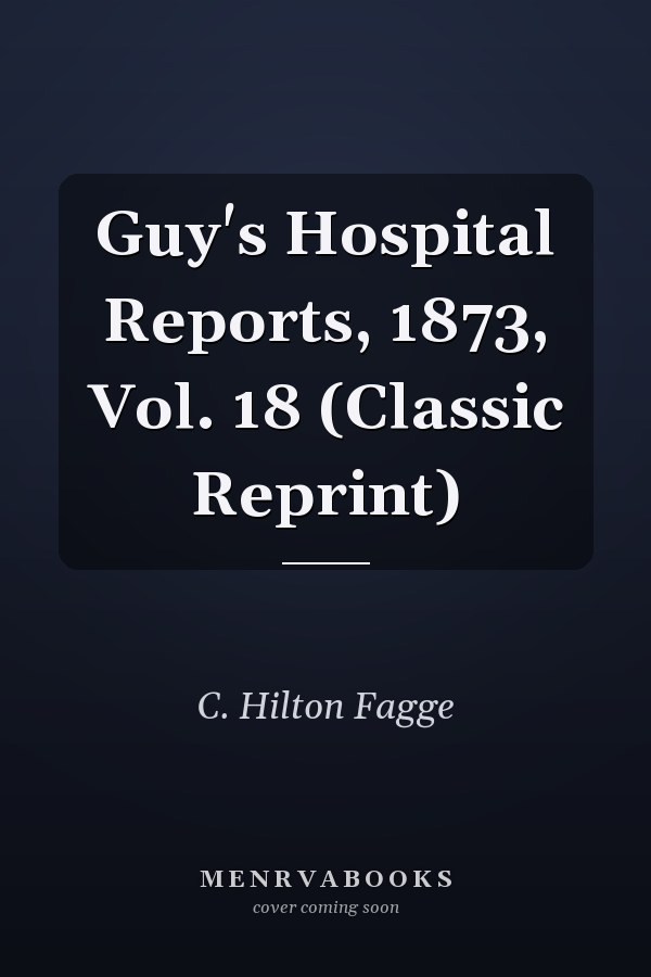 Guy's Hospital Reports, 1873, Vol. 18 (Classic Reprint)