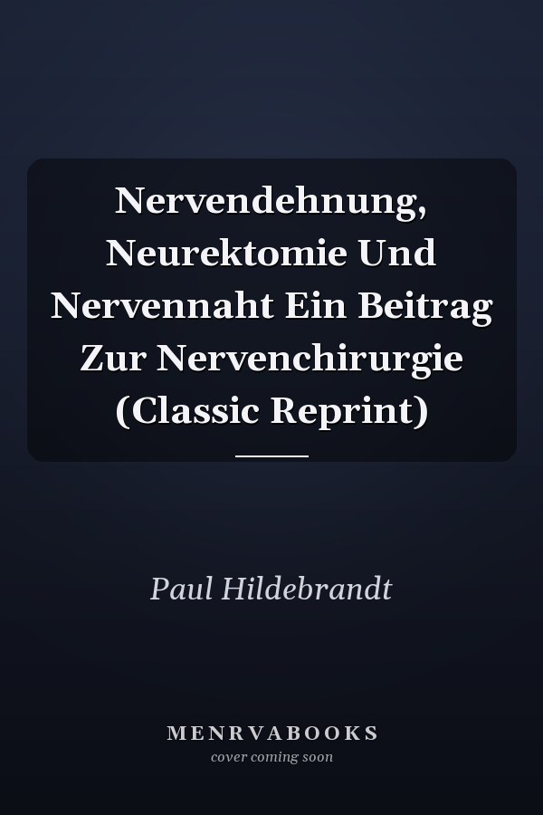 Nervendehnung, Neurektomie Und Nervennaht Ein Beitrag Zur Nervenchirurgie (Classic Reprint)