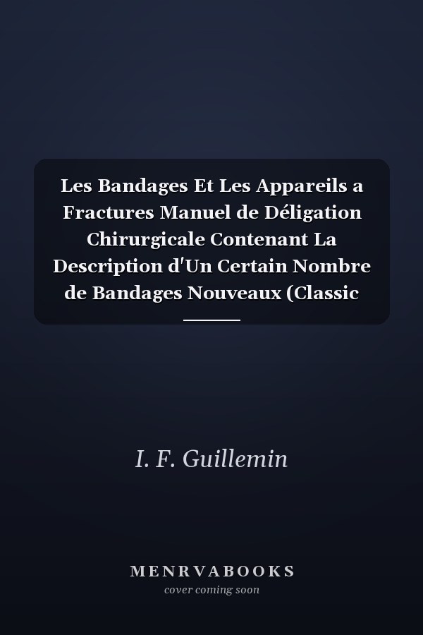 Les Bandages Et Les Appareils a Fractures Manuel de Déligation Chirurgicale Contenant La Description d'Un Certain Nombre de Bandages Nouveaux (Classic Reprint)