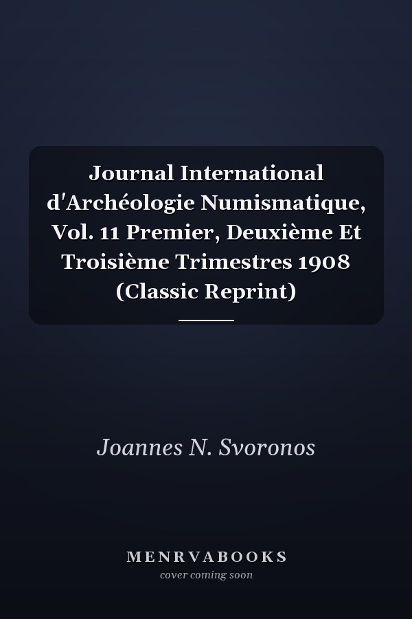 Journal International d'Archéologie Numismatique, Vol. 11 Premier, Deuxième Et Troisième Trimestres 1908 (Classic Reprint)
