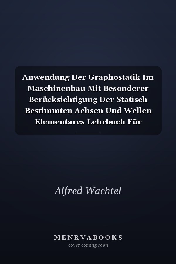 Anwendung Der Graphostatik Im Maschinenbau Mit Besonderer Berücksichtigung Der Statisch Bestimmten Achsen Und Wellen Elementares Lehrbuch Für Technische Unterrichtsanstalten, Zum Selbststudium Und Zum Gebrauch in Der Praxis (Classic Reprint)