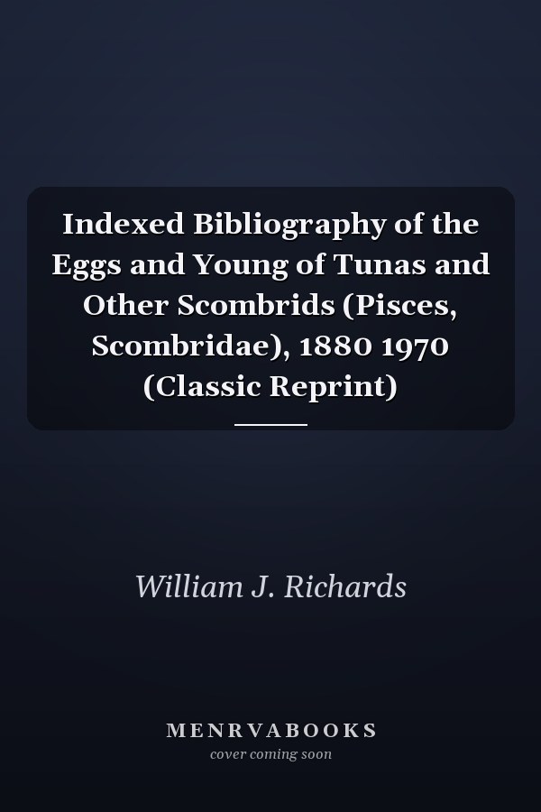 Indexed Bibliography of the Eggs and Young of Tunas and Other Scombrids (Pisces, Scombridae), 1880 1970 (Classic Reprint)