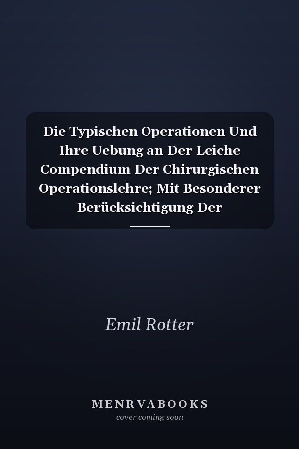 Die Typischen Operationen Und Ihre Uebung an Der Leiche Compendium Der Chirurgischen Operationslehre; Mit Besonderer Berücksichtigung Der Topographischen Anatomie, Sowie Der Bedürfnisse Des Praktischen Und Feldarztes (Classic Reprint)