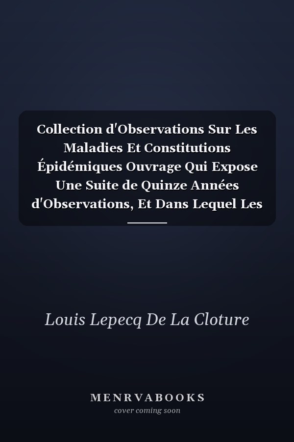 Collection d'Observations Sur Les Maladies Et Constitutions Épidémiques Ouvrage Qui Expose Une Suite de Quinze Années d'Observations, Et Dans Lequel Les Épidémies, Les Constitutions Régnantes Et Intercurrentes, Sont Liées, Selon Le Voeu d'Hippocra