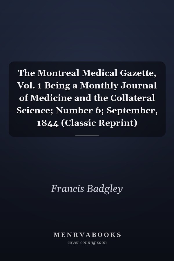 The Montreal Medical Gazette, Vol. 1 Being a Monthly Journal of Medicine and the Collateral Science; Number 6; September, 1844 (Classic Reprint)