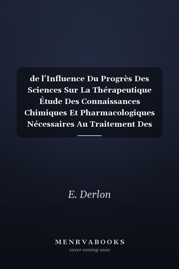 de l'Influence Du Progrès Des Sciences Sur La Thérapeutique Étude Des Connaissances Chimiques Et Pharmacologiques Nécessaires Au Traitement Des Maladies (Classic Reprint)