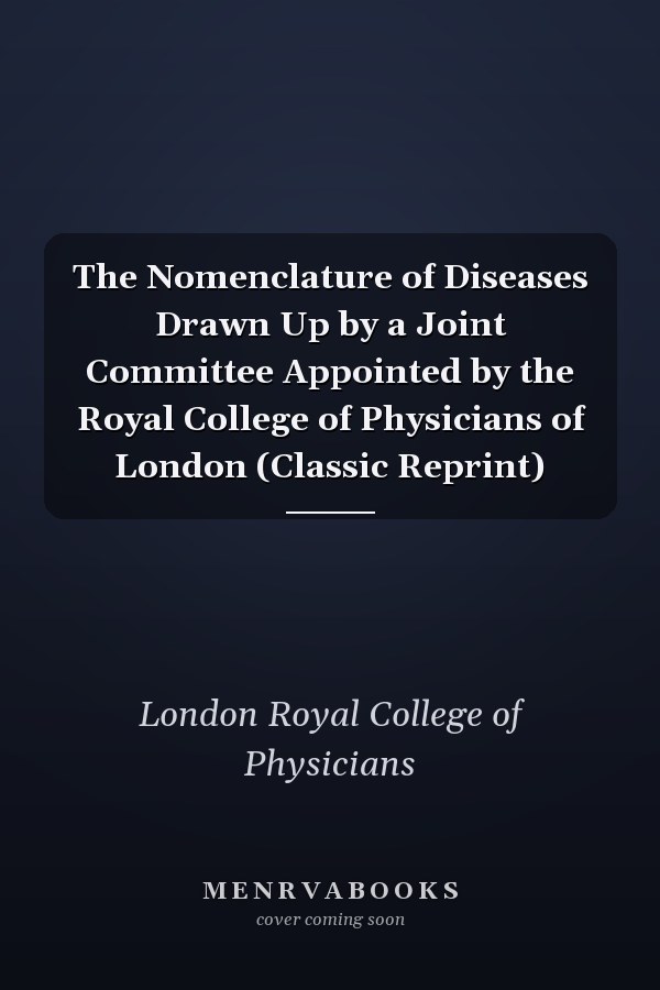 The Nomenclature of Diseases Drawn Up by a Joint Committee Appointed by the Royal College of Physicians of London (Classic Reprint)
