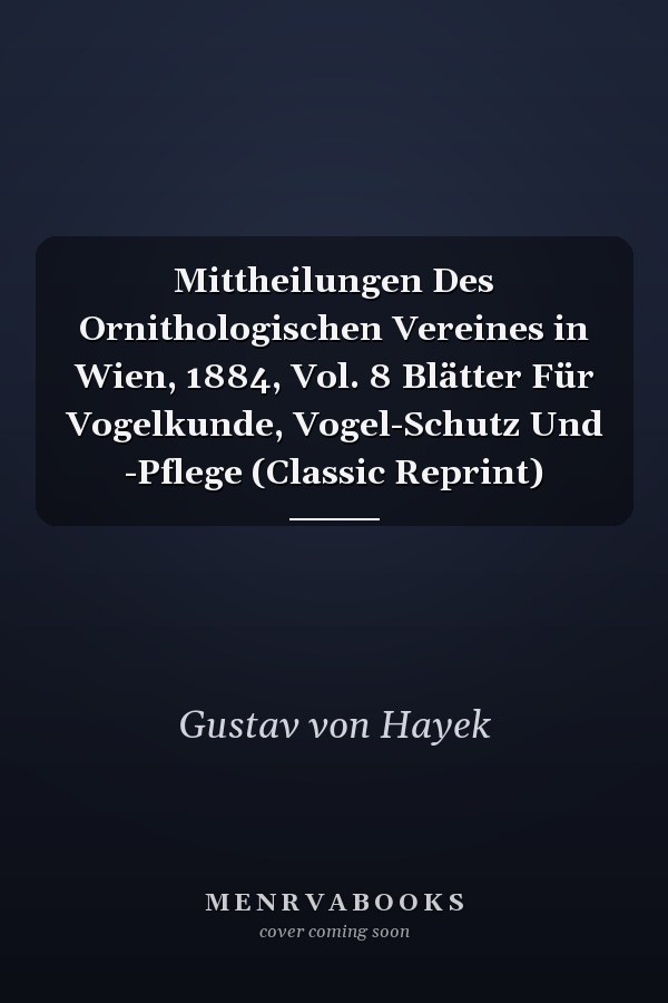 Mittheilungen Des Ornithologischen Vereines in Wien, 1884, Vol. 8 Blätter Für Vogelkunde, Vogel-Schutz Und -Pflege (Classic Reprint)