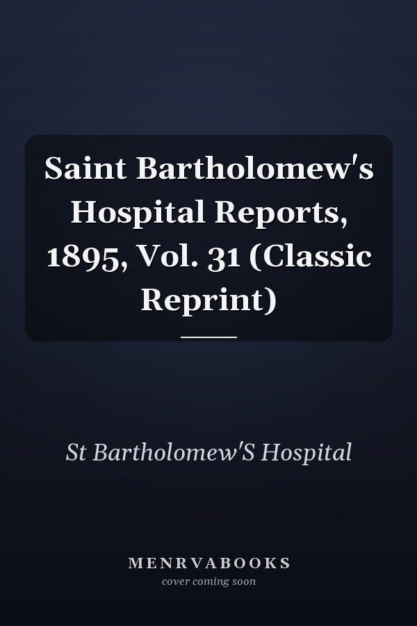 Saint Bartholomew's Hospital Reports, 1895, Vol. 31 (Classic Reprint)