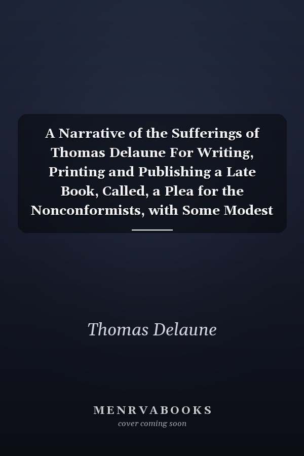 A Narrative of the Sufferings of Thomas Delaune For Writing, Printing and Publishing a Late Book, Called, a Plea for the Nonconformists, with Some Modest Reflections Thereon, Directed to Doctor Calamy; In Obedience to Whose Call, That Work Was Undertaken