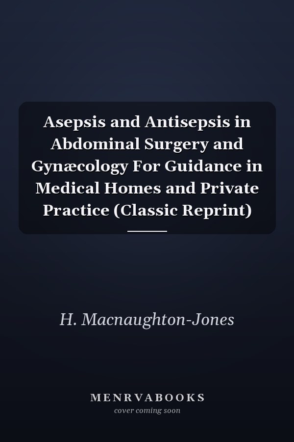 Asepsis and Antisepsis in Abdominal Surgery and Gynæcology For Guidance in Medical Homes and Private Practice (Classic Reprint)