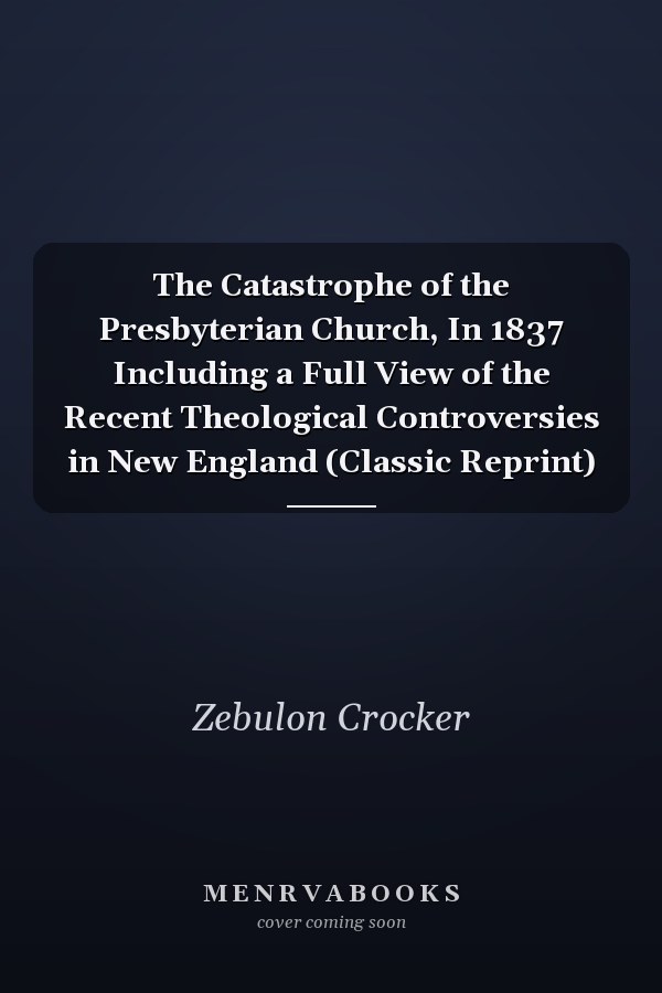 The Catastrophe of the Presbyterian Church, In 1837 Including a Full View of the Recent Theological Controversies in New England (Classic Reprint)