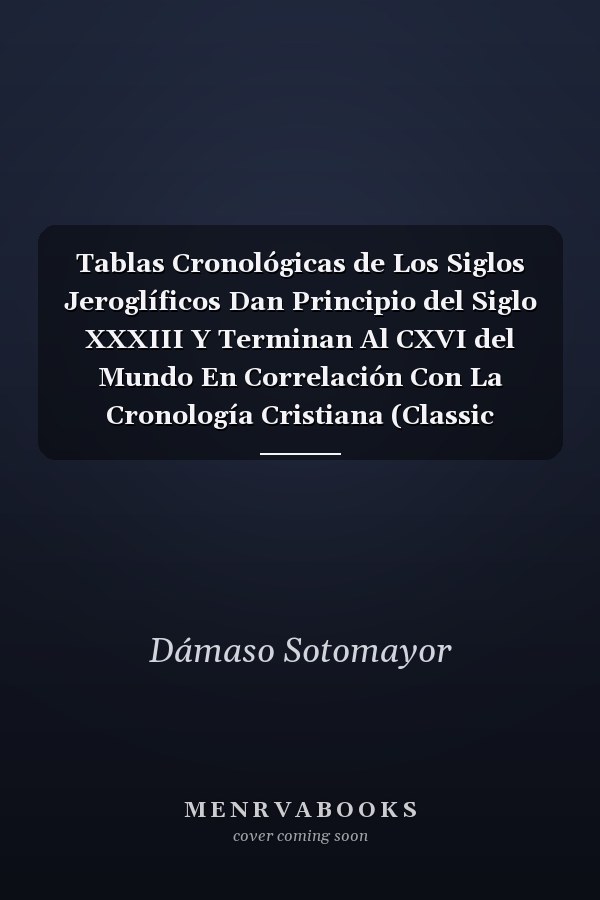 Tablas Cronológicas de Los Siglos Jeroglíficos Dan Principio del Siglo XXXIII Y Terminan Al CXVI del Mundo En Correlación Con La Cronología Cristiana (Classic Reprint)