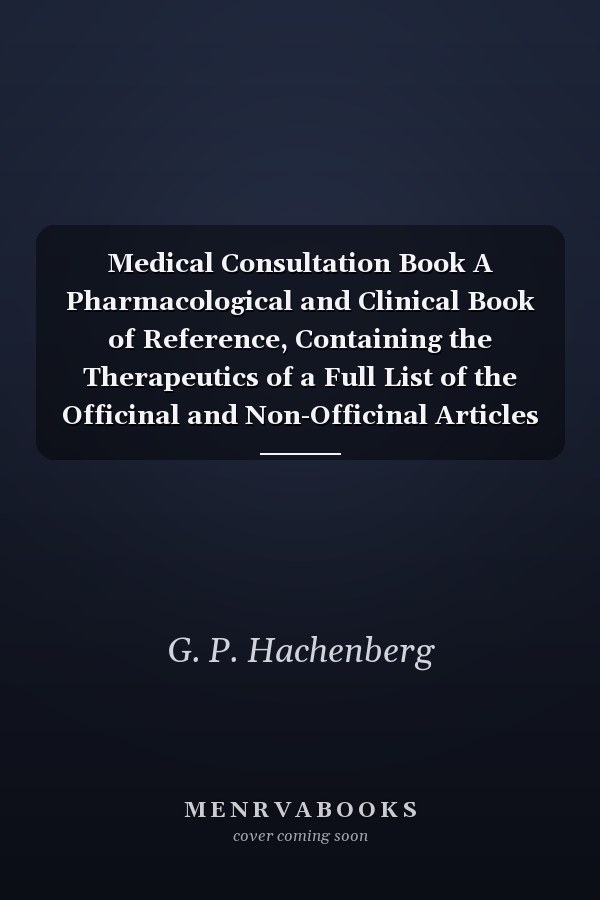 Medical Consultation Book A Pharmacological and Clinical Book of Reference, Containing the Therapeutics of a Full List of the Officinal and Non-Officinal Articles of the Materia Medica (Classic Reprint)