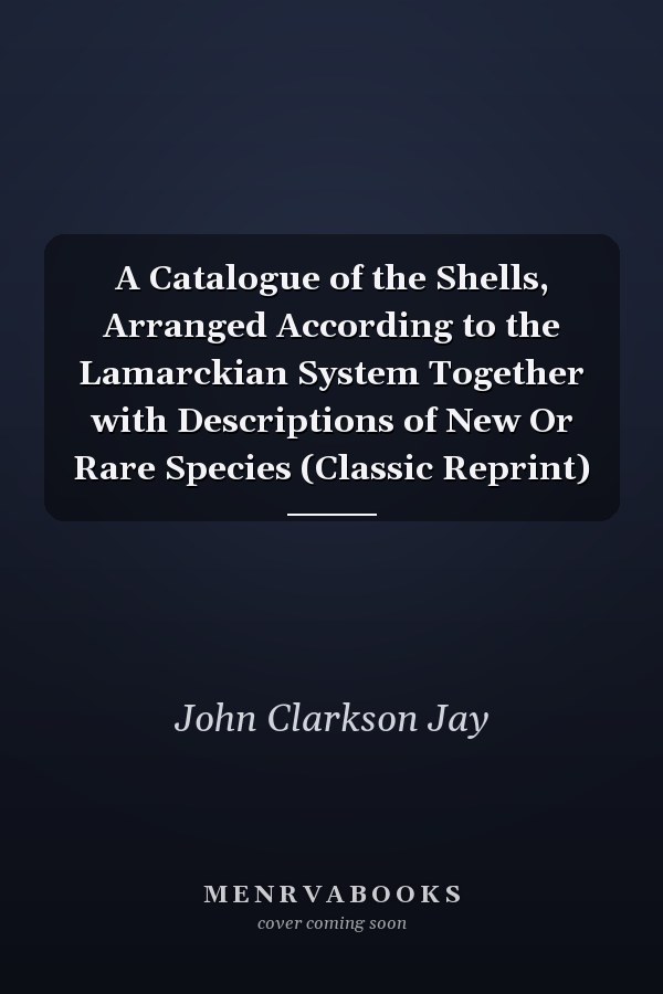 A Catalogue of the Shells, Arranged According to the Lamarckian System Together with Descriptions of New Or Rare Species (Classic Reprint)