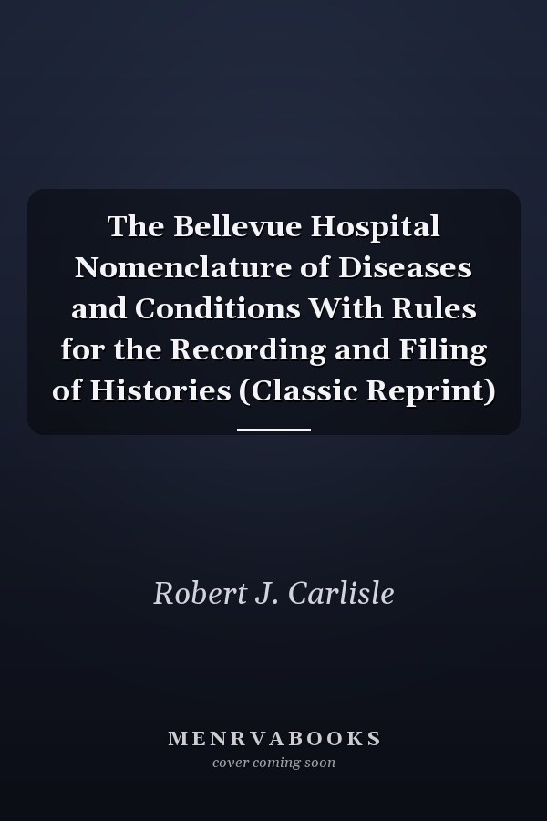 The Bellevue Hospital Nomenclature of Diseases and Conditions With Rules for the Recording and Filing of Histories (Classic Reprint)