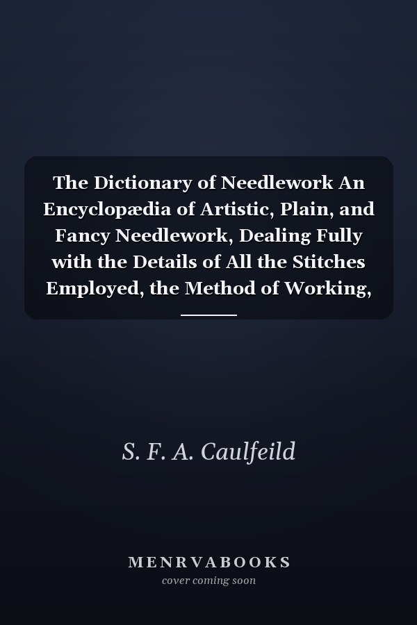 The Dictionary of Needlework An Encyclopædia of Artistic, Plain, and Fancy Needlework, Dealing Fully with the Details of All the Stitches Employed, the Method of Working, the Materials Used, the Meaning of Technical Terms (Classic Reprint)