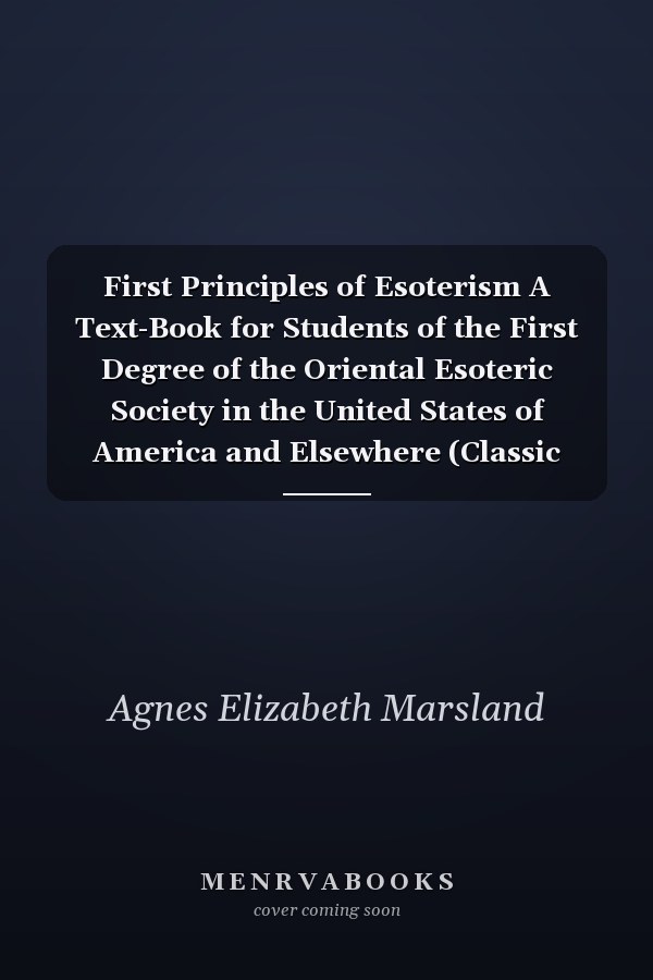 First Principles of Esoterism A Text-Book for Students of the First Degree of the Oriental Esoteric Society in the United States of America and Elsewhere (Classic Reprint)