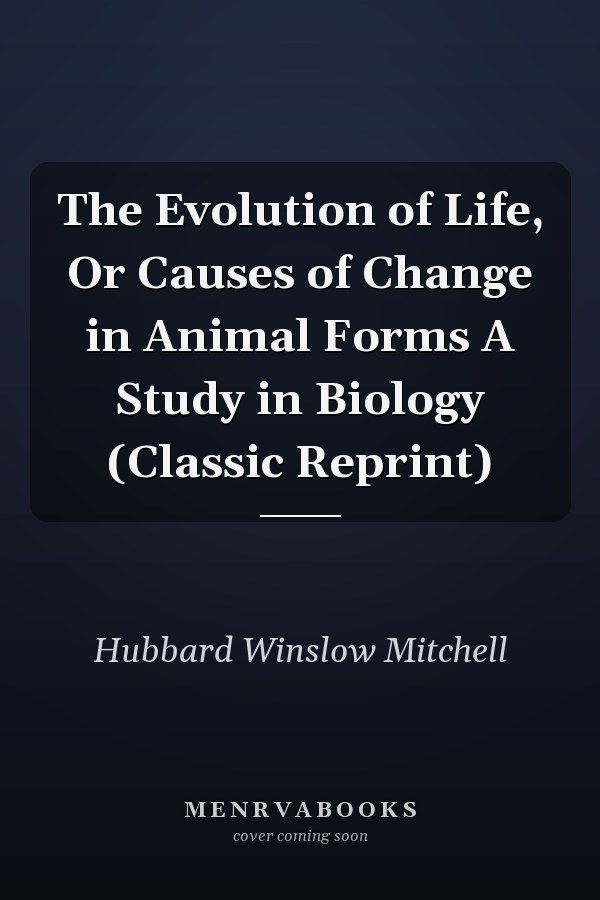 The Evolution of Life, Or Causes of Change in Animal Forms A Study in Biology (Classic Reprint)