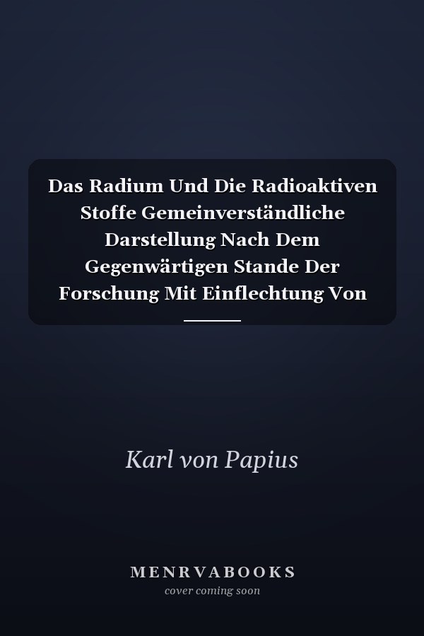 Das Radium Und Die Radioaktiven Stoffe Gemeinverständliche Darstellung Nach Dem Gegenwärtigen Stande Der Forschung Mit Einflechtung Von Experimentellen Versuchen Und Unter Besonderer Berücksichtigung Der Photographischen Beziehungen (Classic Reprint)