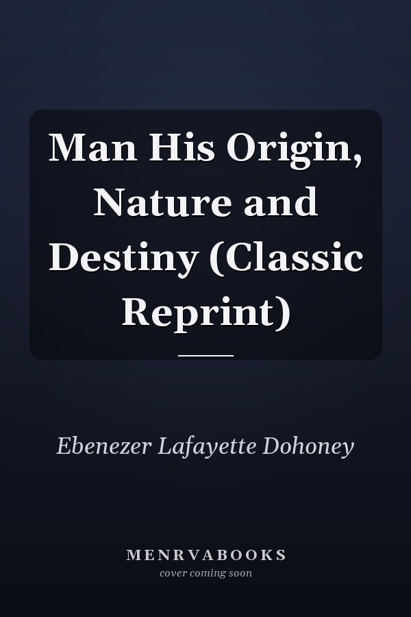 Man His Origin, Nature and Destiny (Classic Reprint)