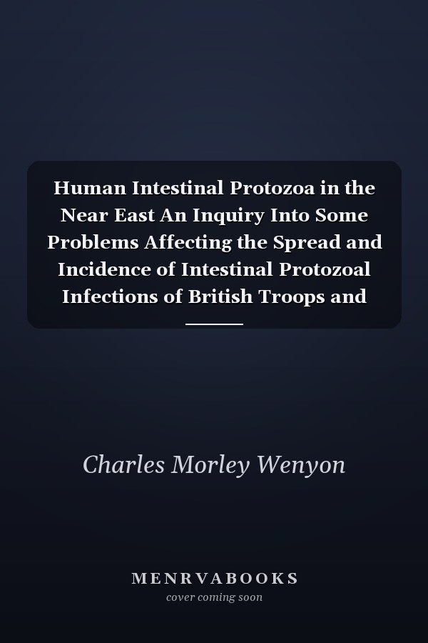 Human Intestinal Protozoa in the Near East An Inquiry Into Some Problems Affecting the Spread and Incidence of Intestinal Protozoal Infections of British Troops and Natives in the Near East, with Special Reference to the Carrier Question, Diagnosis and T
