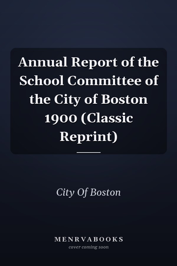 Annual Report of the School Committee of the City of Boston 1900 (Classic Reprint)