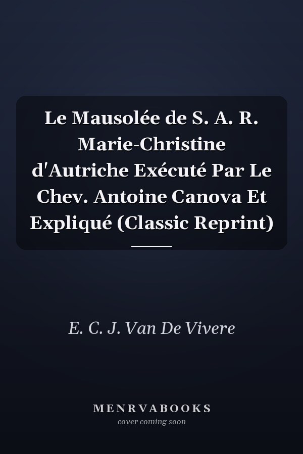 Le Mausolée de S. A. R. Marie-Christine d'Autriche Exécuté Par Le Chev. Antoine Canova Et Expliqué (Classic Reprint)
