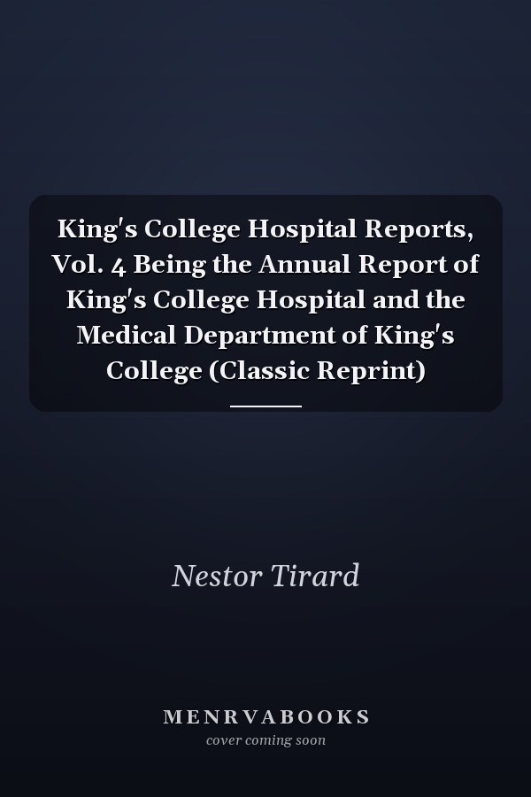 King's College Hospital Reports, Vol. 4 Being the Annual Report of King's College Hospital and the Medical Department of King's College (Classic Reprint)