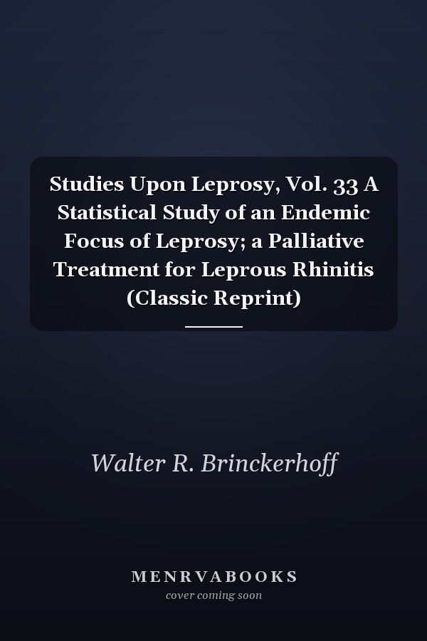 Studies Upon Leprosy, Vol. 33 A Statistical Study of an Endemic Focus of Leprosy; a Palliative Treatment for Leprous Rhinitis (Classic Reprint)