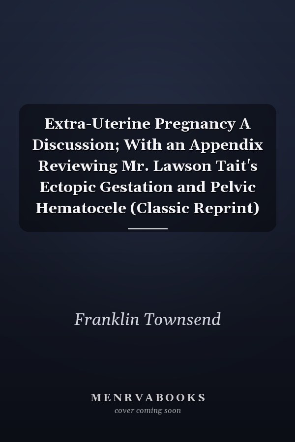Extra-Uterine Pregnancy A Discussion; With an Appendix Reviewing Mr. Lawson Tait's Ectopic Gestation and Pelvic Hematocele (Classic Reprint)