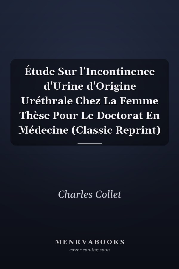 Étude Sur l'Incontinence d'Urine d'Origine Uréthrale Chez La Femme Thèse Pour Le Doctorat En Médecine (Classic Reprint)