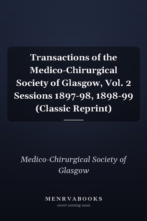 Transactions of the Medico-Chirurgical Society of Glasgow, Vol. 2 Sessions 1897-98, 1898-99 (Classic Reprint)