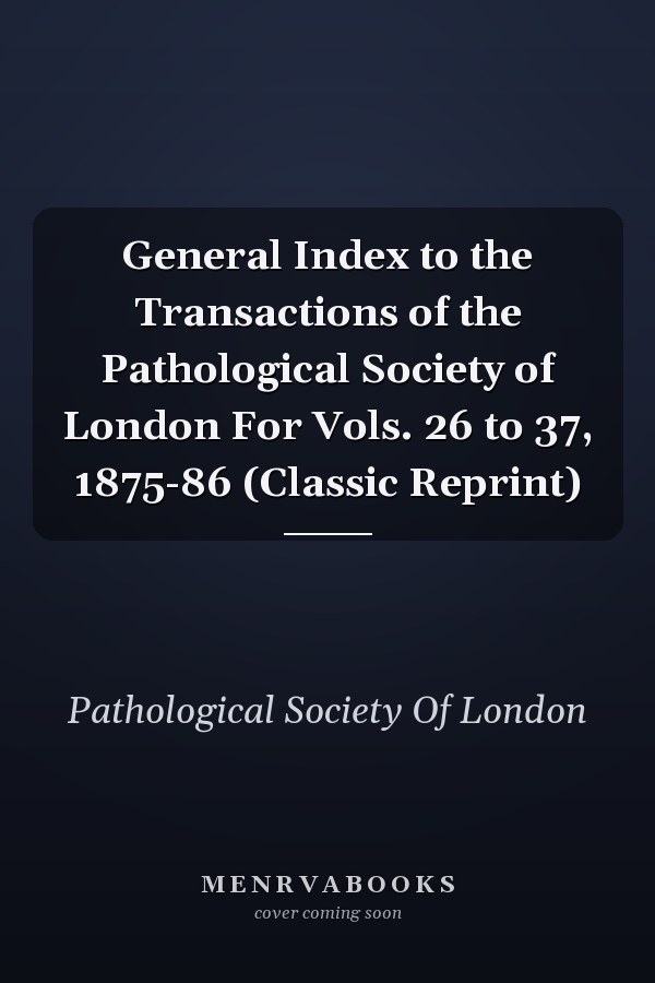 General Index to the Transactions of the Pathological Society of London For Vols. 26 to 37, 1875-86 (Classic Reprint)