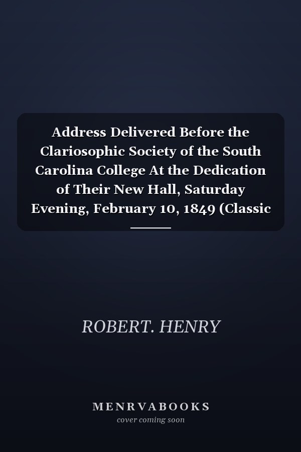 Address Delivered Before the Clariosophic Society of the South Carolina College At the Dedication of Their New Hall, Saturday Evening, February 10, 1849 (Classic Reprint)