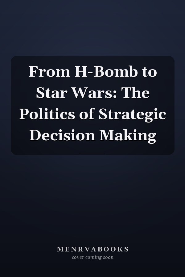 From H-Bomb to Star Wars: The Politics of Strategic Decision Making